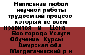 Написание любой научной работы трудоемкий процесс, который не всем нравится...и  › Цена ­ 550 - Все города Услуги » Обучение. Курсы   . Амурская обл.,Магдагачинский р-н